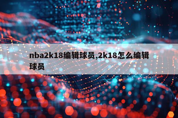 nba2k18编辑球员,2k18怎么编辑球员