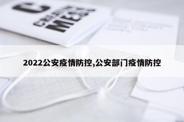 2022公安疫情防控,公安部门疫情防控