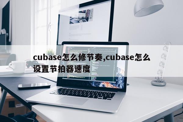 cubase怎么修节奏,cubase怎么设置节拍器速度