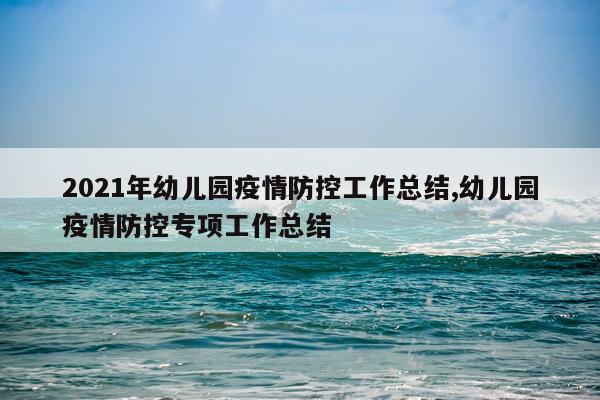 2021年幼儿园疫情防控工作总结,幼儿园疫情防控专项工作总结