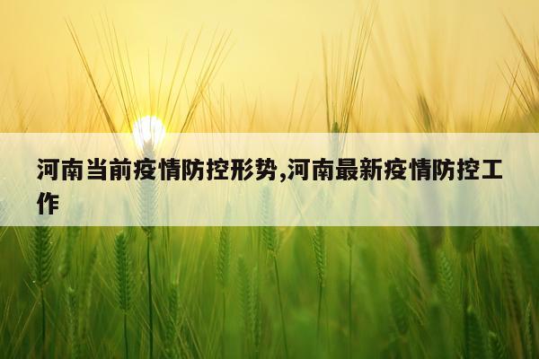 河南当前疫情防控形势,河南最新疫情防控工作