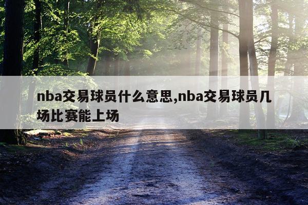 nba交易球员什么意思,nba交易球员几场比赛能上场