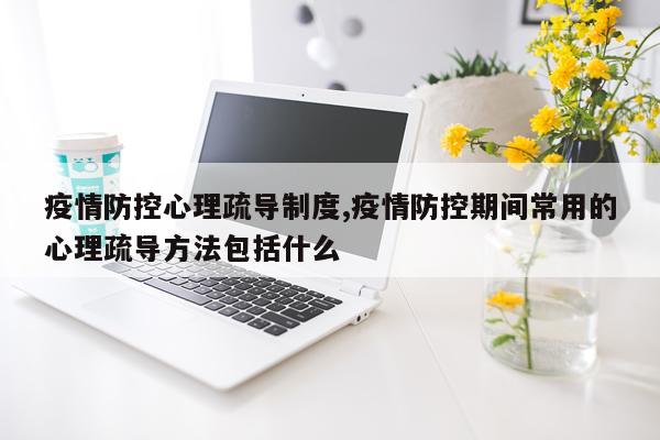 疫情防控心理疏导制度,疫情防控期间常用的心理疏导方法包括什么