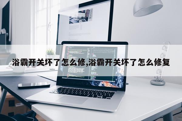 浴霸开关坏了怎么修,浴霸开关坏了怎么修复