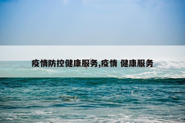疫情防控健康服务,疫情 健康服务