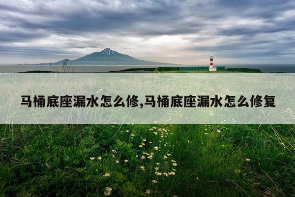 马桶底座漏水怎么修,马桶底座漏水怎么修复