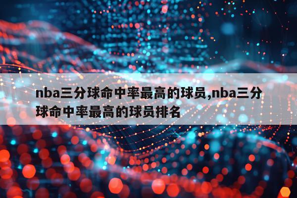 nba三分球命中率最高的球员,nba三分球命中率最高的球员排名