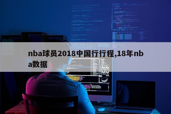 nba球员2018中国行行程,18年nba数据