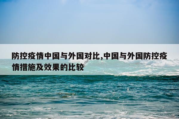 防控疫情中国与外国对比,中国与外国防控疫情措施及效果的比较