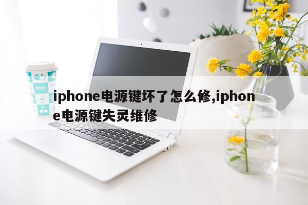 iphone电源键坏了怎么修,iphone电源键失灵维修