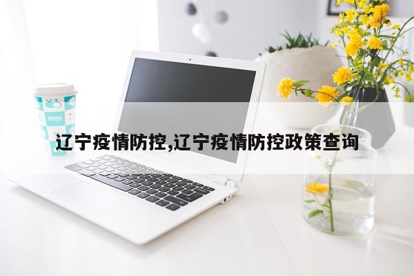 辽宁疫情防控,辽宁疫情防控政策查询
