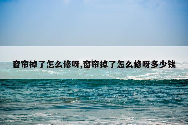 窗帘掉了怎么修呀,窗帘掉了怎么修呀多少钱