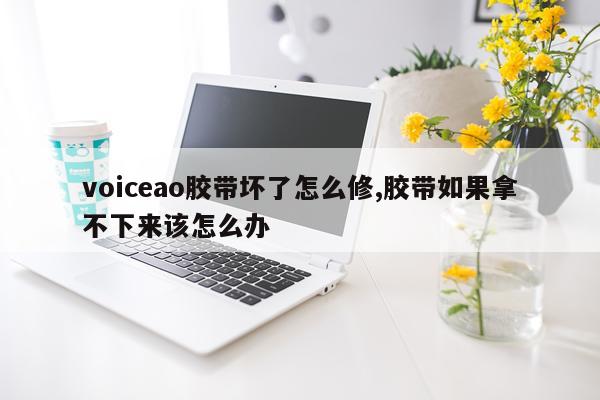 voiceao胶带坏了怎么修,胶带如果拿不下来该怎么办