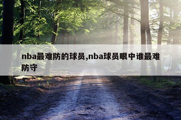 nba最难防的球员,nba球员眼中谁最难防守