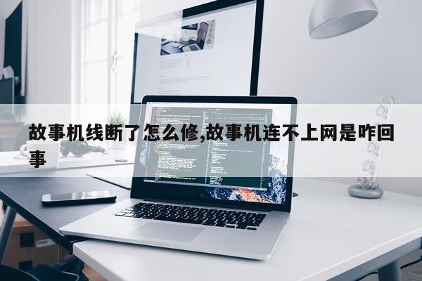 故事机线断了怎么修,故事机连不上网是咋回事