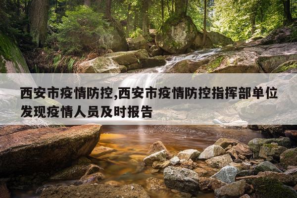 西安市疫情防控,西安市疫情防控指挥部单位发现疫情人员及时报告