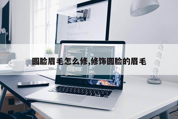 圆脸眉毛怎么修,修饰圆脸的眉毛