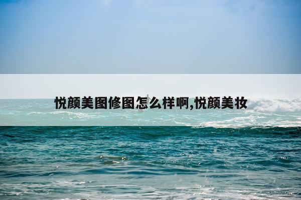 悦颜美图修图怎么样啊,悦颜美妆