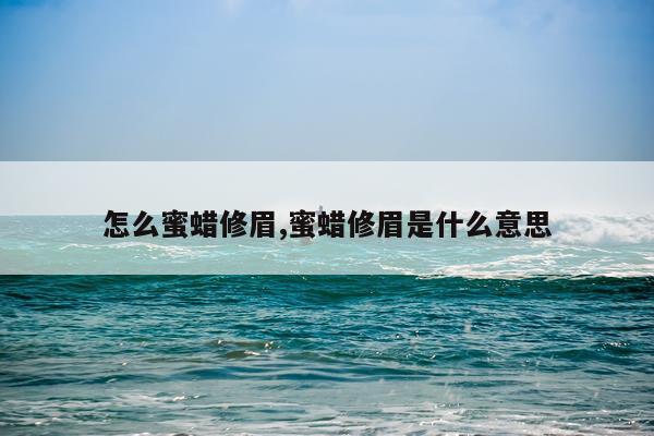 怎么蜜蜡修眉,蜜蜡修眉是什么意思