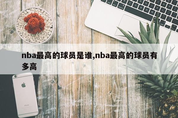 nba最高的球员是谁,nba最高的球员有多高