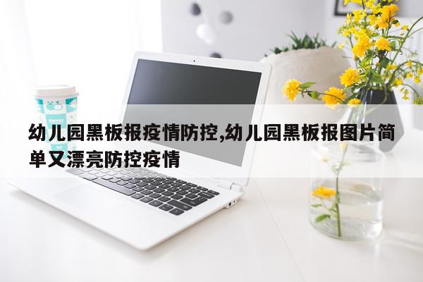 幼儿园黑板报疫情防控,幼儿园黑板报图片简单又漂亮防控疫情