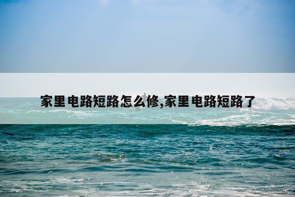 家里电路短路怎么修,家里电路短路了