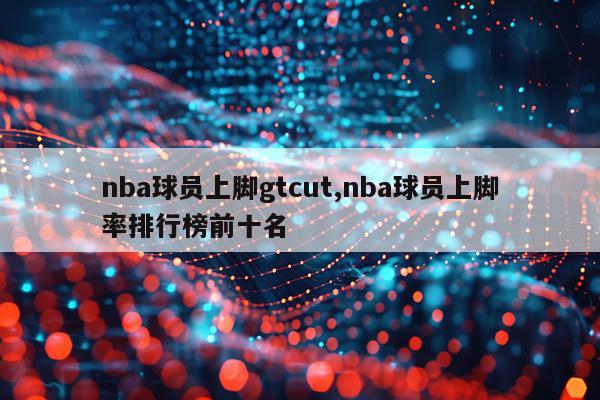 nba球员上脚gtcut,nba球员上脚率排行榜前十名