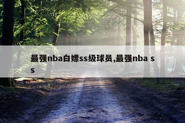 最强nba白嫖ss级球员,最强nba ss