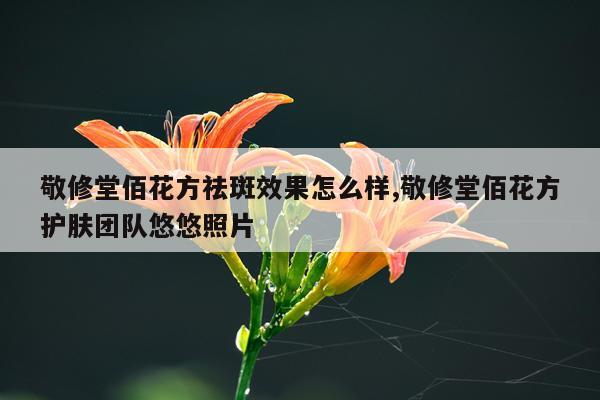 敬修堂佰花方祛斑效果怎么样,敬修堂佰花方护肤团队悠悠照片