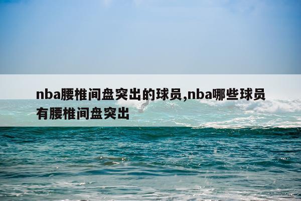 nba腰椎间盘突出的球员,nba哪些球员有腰椎间盘突出