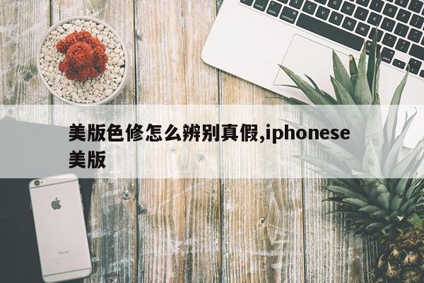 美版色修怎么辨别真假,iphonese 美版