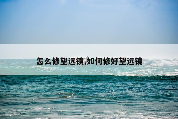 怎么修望远镜,如何修好望远镜