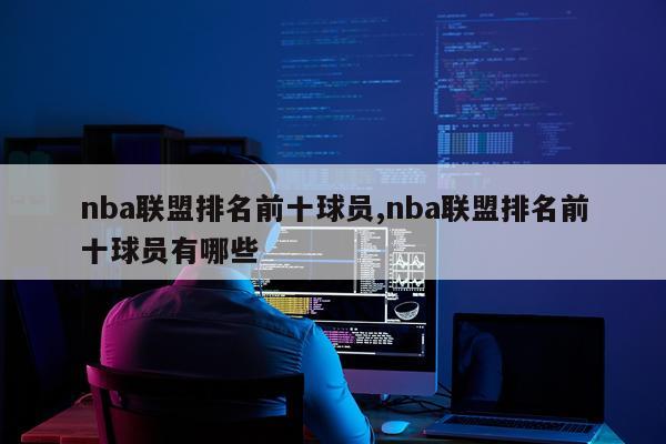 nba联盟排名前十球员,nba联盟排名前十球员有哪些