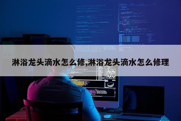 淋浴龙头滴水怎么修,淋浴龙头滴水怎么修理