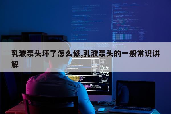 乳液泵头坏了怎么修,乳液泵头的一般常识讲解