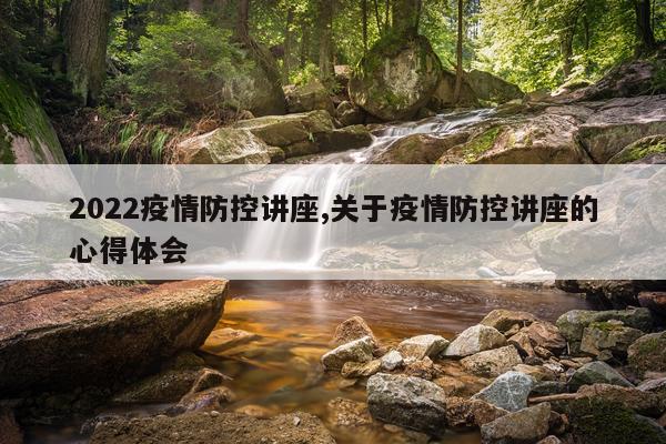 2022疫情防控讲座,关于疫情防控讲座的心得体会