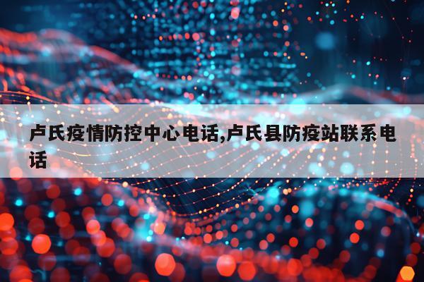 卢氏疫情防控中心电话,卢氏县防疫站联系电话