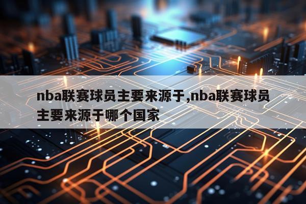 nba联赛球员主要来源于,nba联赛球员主要来源于哪个国家