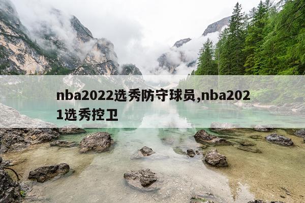 nba2022选秀防守球员,nba2021选秀控卫