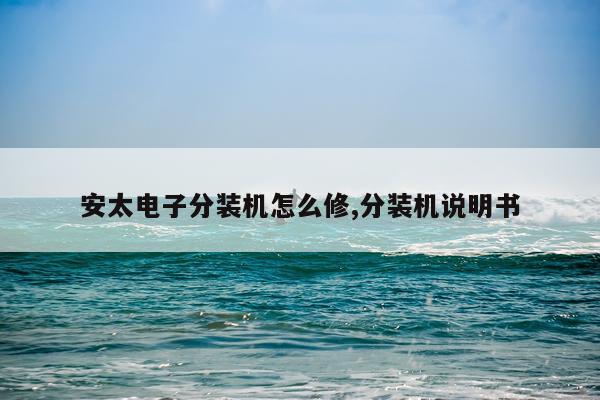 安太电子分装机怎么修,分装机说明书