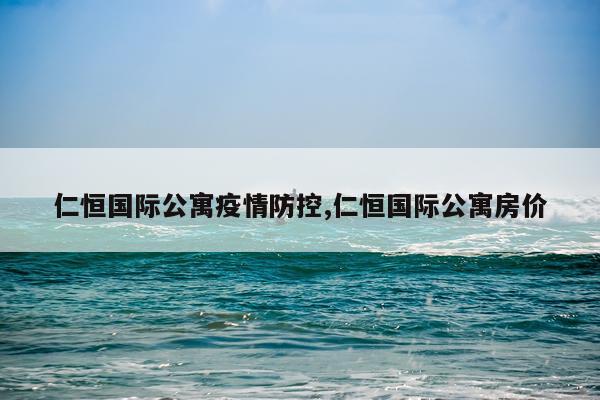 仁恒国际公寓疫情防控,仁恒国际公寓房价