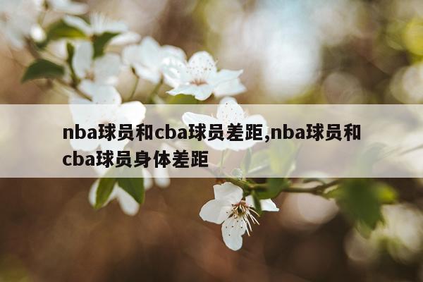 nba球员和cba球员差距,nba球员和cba球员身体差距