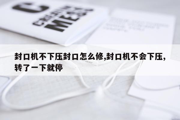 封口机不下压封口怎么修,封口机不会下压,转了一下就停