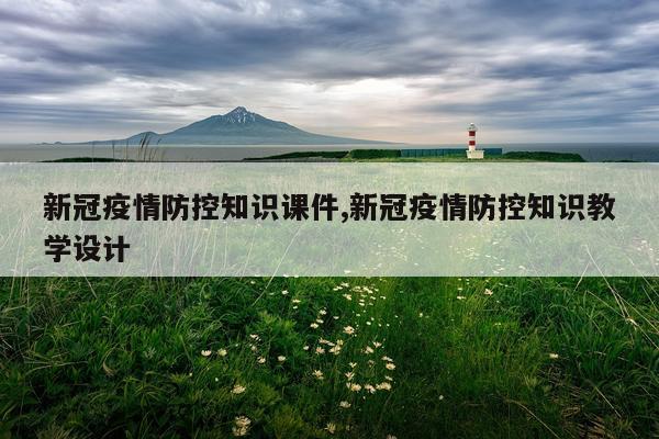 新冠疫情防控知识课件,新冠疫情防控知识教学设计