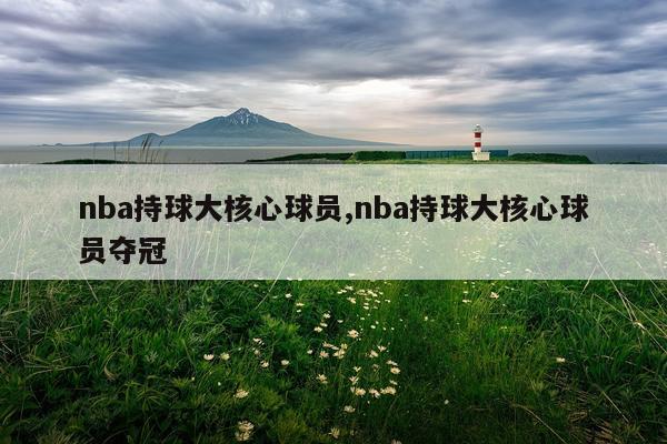 nba持球大核心球员,nba持球大核心球员夺冠