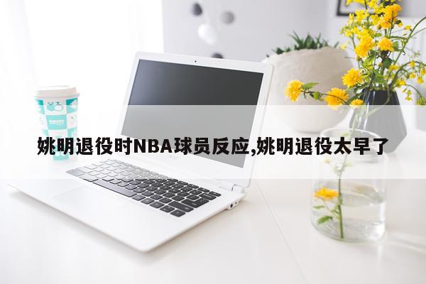 姚明退役时NBA球员反应,姚明退役太早了