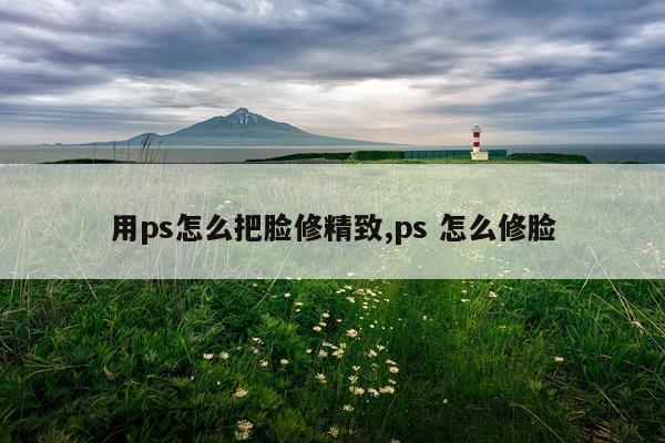 用ps怎么把脸修精致,ps 怎么修脸