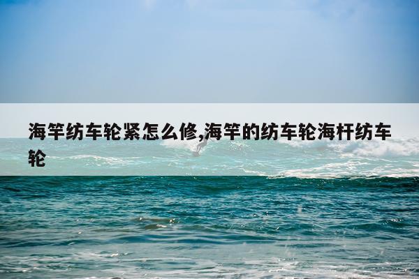 海竿纺车轮紧怎么修,海竿的纺车轮海杆纺车轮