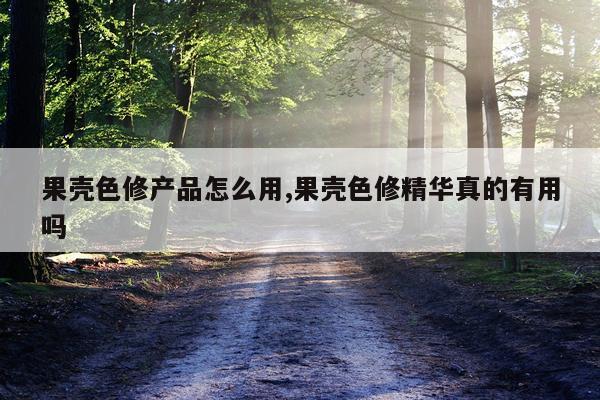 果壳色修产品怎么用,果壳色修精华真的有用吗