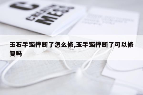 玉石手镯摔断了怎么修,玉手镯摔断了可以修复吗